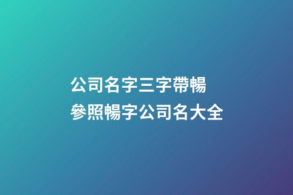 公司名字三字帶暢 參照暢字公司名大全-第1張-公司起名-玄機派